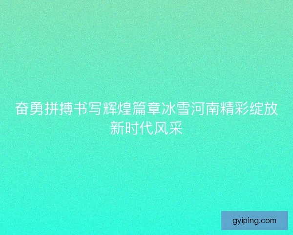 奋勇拼搏书写辉煌篇章冰雪河南精彩绽放新时代风采