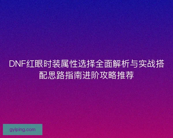 DNF红眼时装属性选择全面解析与实战搭配思路指南进阶攻略推荐