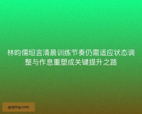 林昀儒坦言清晨训练节奏仍需适应状态调整与作息重塑成关键提升之路