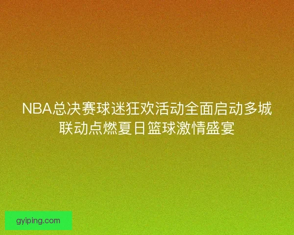 NBA总决赛球迷狂欢活动全面启动多城联动点燃夏日篮球激情盛宴
